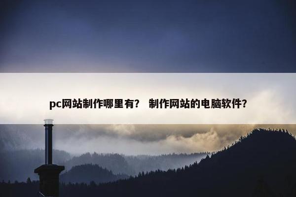 pc网站制作哪里有？ 制作网站的电脑软件？