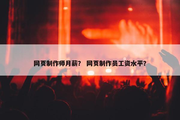 网页制作师月薪？ 网页制作员工资水平？