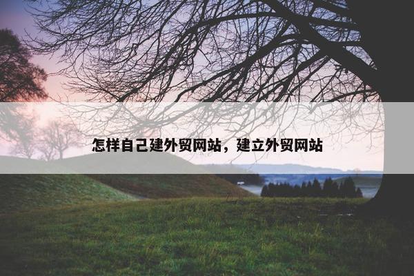 怎样自己建外贸网站，建立外贸网站