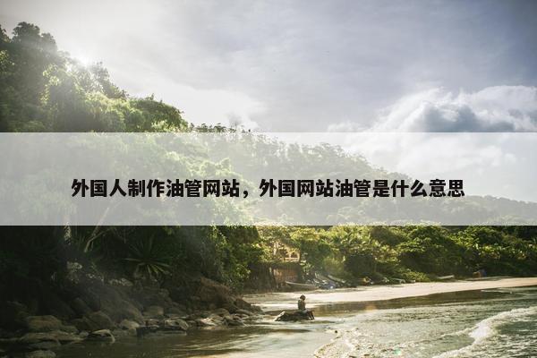 外国人制作油管网站，外国网站油管是什么意思