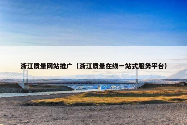 浙江质量网站推广（浙江质量在线一站式服务平台）