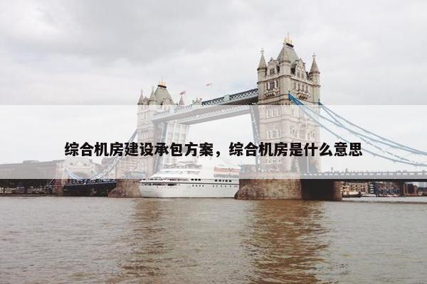 综合机房建设承包方案，综合机房是什么意思