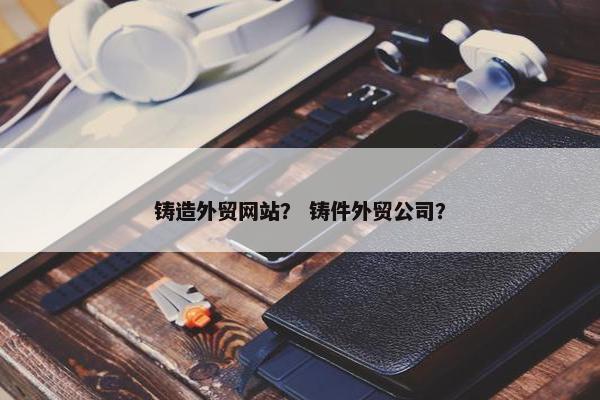 铸造外贸网站？ 铸件外贸公司？