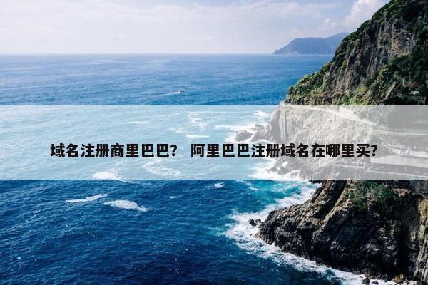 域名注册商里巴巴？ 阿里巴巴注册域名在哪里买？