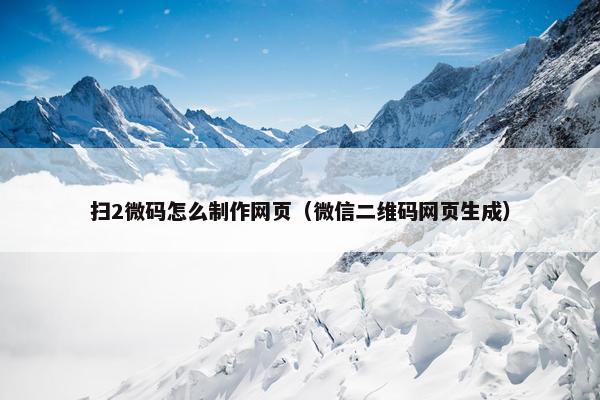 扫2微码怎么制作网页（微信二维码网页生成）