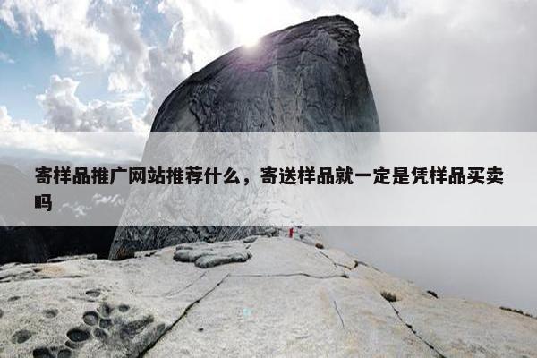 寄样品推广网站推荐什么，寄送样品就一定是凭样品买卖吗