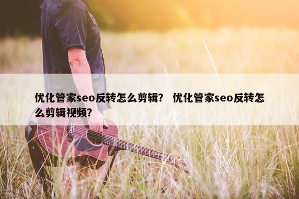 优化管家seo反转怎么剪辑？ 优化管家seo反转怎么剪辑视频？