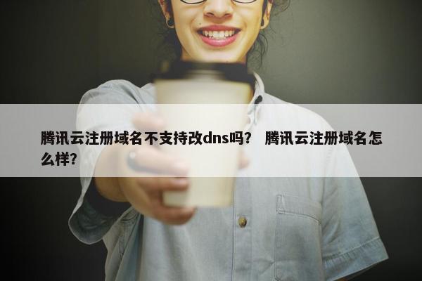 腾讯云注册域名不支持改dns吗？ 腾讯云注册域名怎么样？