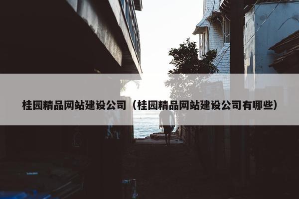 桂园精品网站建设公司（桂园精品网站建设公司有哪些）