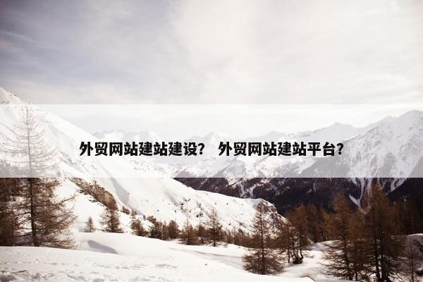 外贸网站建站建设？ 外贸网站建站平台？