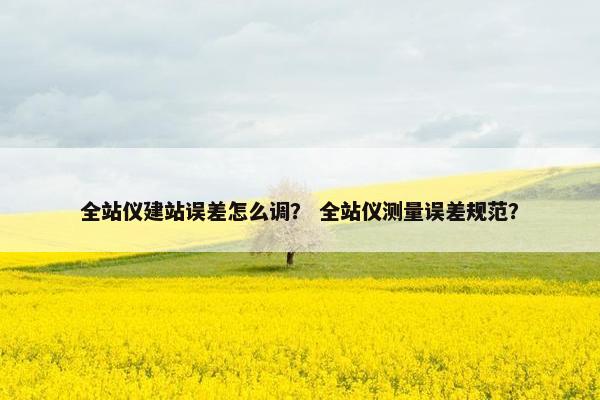 全站仪建站误差怎么调？ 全站仪测量误差规范？