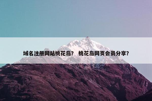 域名注册网站桃花岛？ 桃花岛网页会员分享？