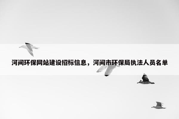 河间环保网站建设招标信息，河间市环保局执法人员名单