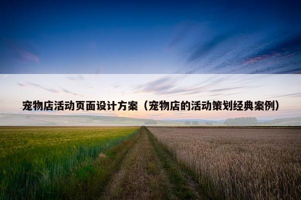 宠物店活动页面设计方案（宠物店的活动策划经典案例）