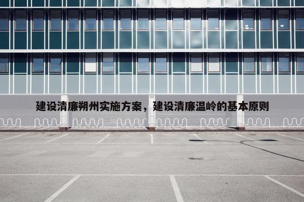 建设清廉朔州实施方案，建设清廉温岭的基本原则