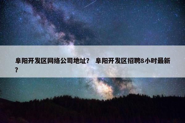 阜阳开发区网络公司地址？ 阜阳开发区招聘8小时最新？