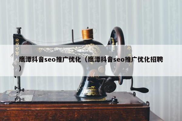鹰潭抖音seo推广优化（鹰潭抖音seo推广优化招聘）