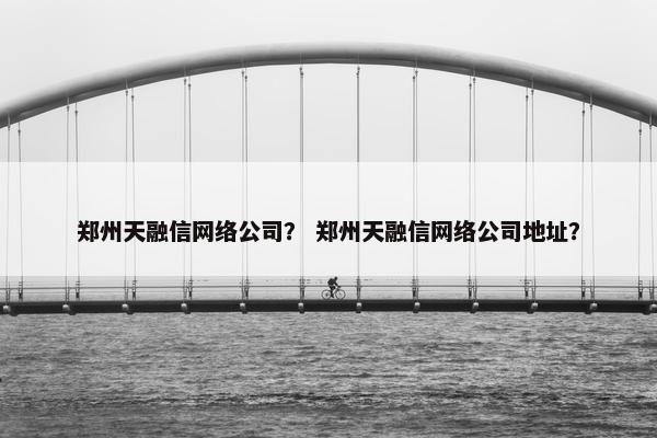 郑州天融信网络公司？ 郑州天融信网络公司地址？