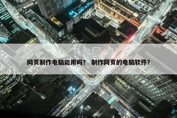 网页制作电脑能用吗？ 制作网页的电脑软件？