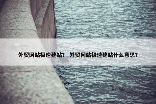 外贸网站极速建站？ 外贸网站极速建站什么意思？