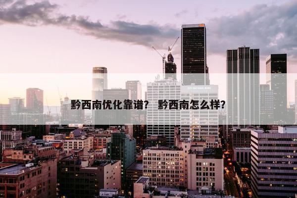 黔西南优化靠谱？ 黔西南怎么样？