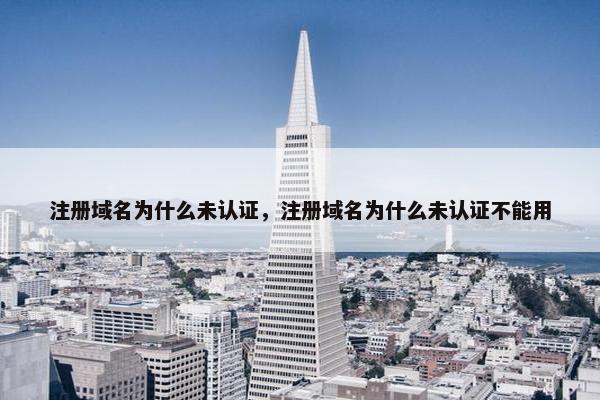 注册域名为什么未认证，注册域名为什么未认证不能用
