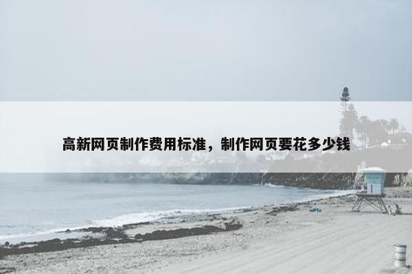 高新网页制作费用标准，制作网页要花多少钱