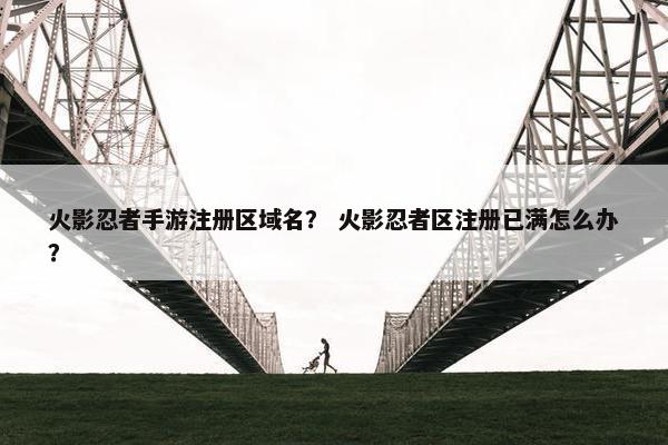 火影忍者手游注册区域名？ 火影忍者区注册已满怎么办？
