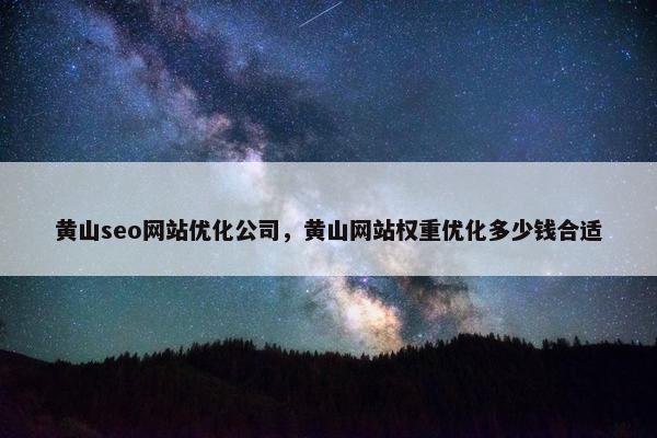黄山seo网站优化公司，黄山网站权重优化多少钱合适