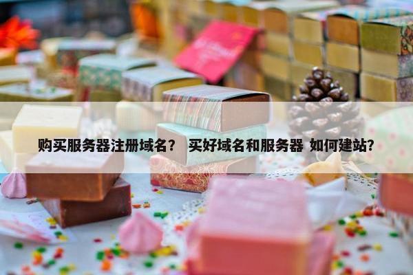购买服务器注册域名？ 买好域名和服务器 如何建站？