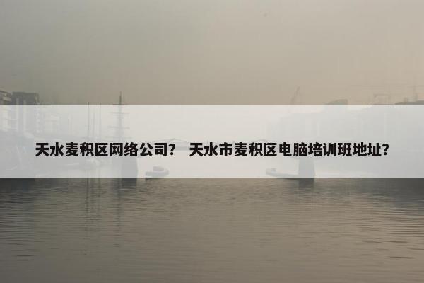 天水麦积区网络公司？ 天水市麦积区电脑培训班地址？
