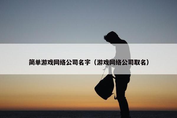 简单游戏网络公司名字（游戏网络公司取名）