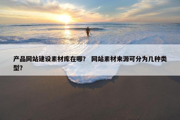 产品网站建设素材库在哪？ 网站素材来源可分为几种类型？