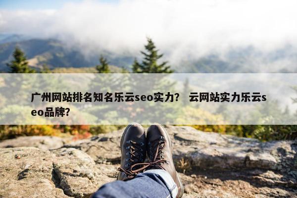 广州网站排名知名乐云seo实力？ 云网站实力乐云seo品牌？