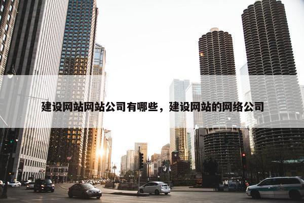 建设网站网站公司有哪些，建设网站的网络公司