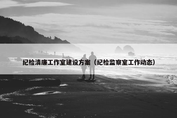 纪检清廉工作室建设方案（纪检监察室工作动态）