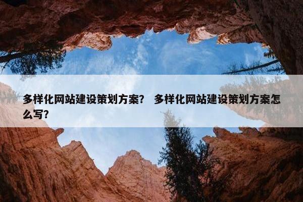 多样化网站建设策划方案？ 多样化网站建设策划方案怎么写？