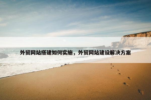 外贸网站搭建如何实施，外贸网站建设解决方案