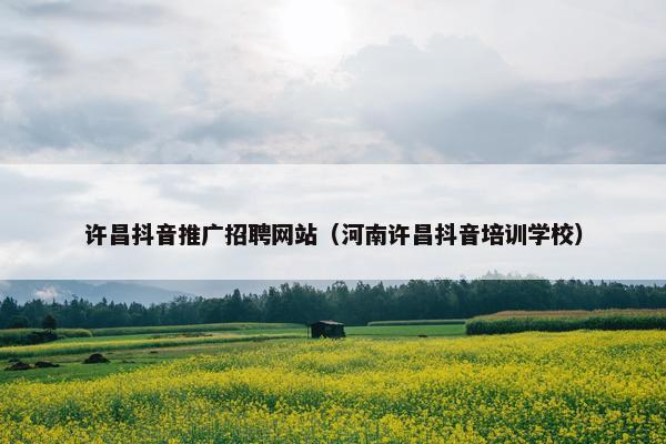 许昌抖音推广招聘网站（河南许昌抖音培训学校）