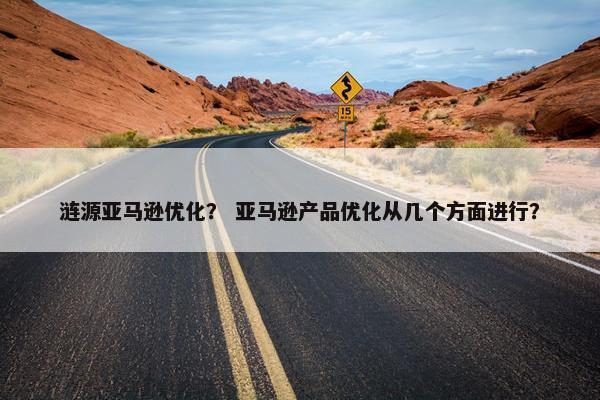 涟源亚马逊优化？ 亚马逊产品优化从几个方面进行？