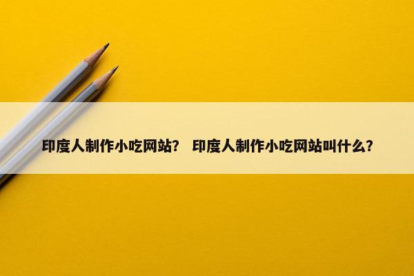 印度人制作小吃网站？ 印度人制作小吃网站叫什么？