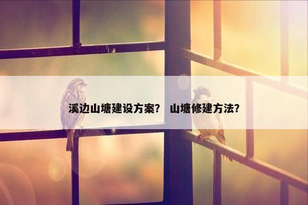 溪边山塘建设方案？ 山塘修建方法？