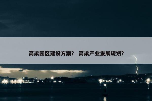 高粱园区建设方案？ 高粱产业发展规划？