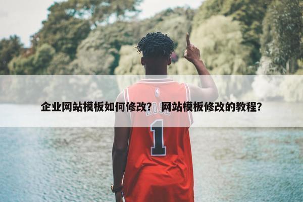 企业网站模板如何修改？ 网站模板修改的教程？