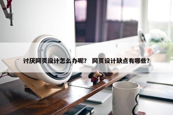 讨厌网页设计怎么办呢？ 网页设计缺点有哪些？