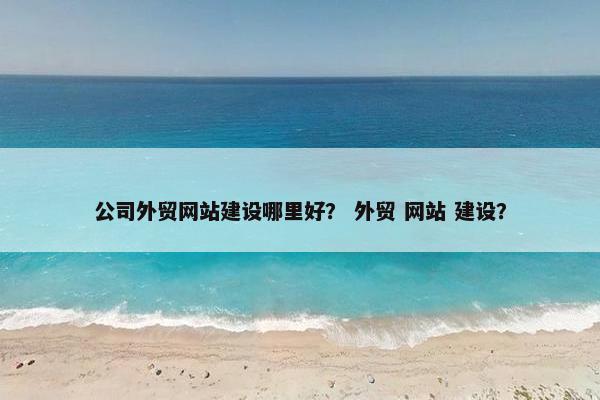 公司外贸网站建设哪里好？ 外贸 网站 建设？
