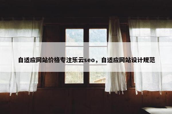 自适应网站价格专注乐云seo，自适应网站设计规范