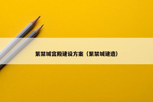 紫禁城宫殿建设方案（紫禁城建造）