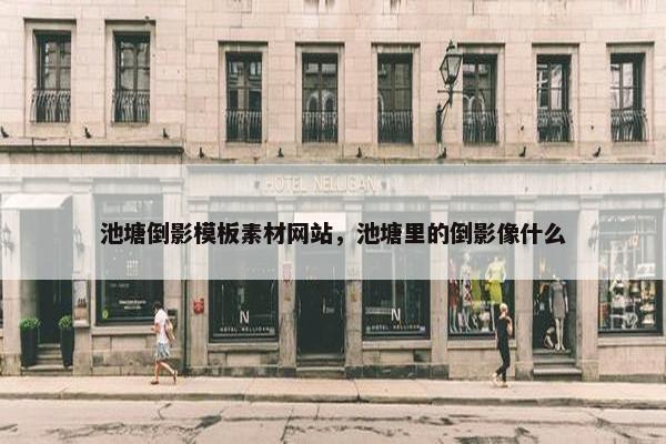 池塘倒影模板素材网站，池塘里的倒影像什么