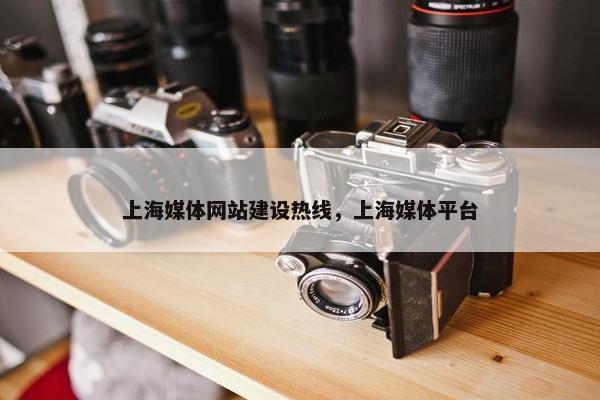 上海媒体网站建设热线，上海媒体平台